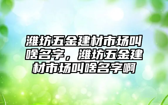 濰坊五金建材市場叫啥名字，濰坊五金建材市場叫啥名字啊