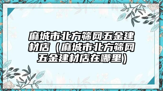 麻城市北方篩網五金建材店（麻城市北方篩網五金建材店在哪里）