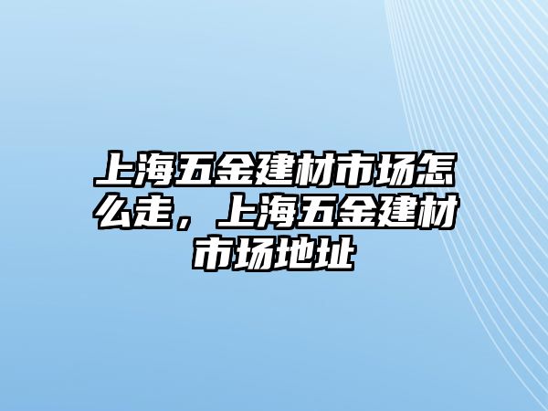 上海五金建材市場怎么走，上海五金建材市場地址