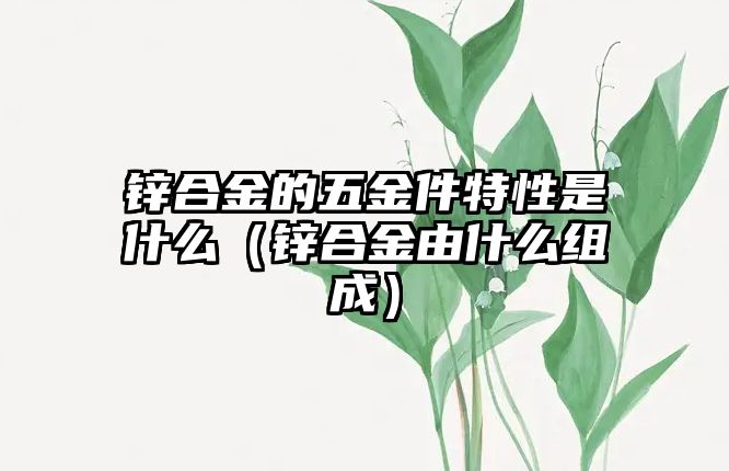 鋅合金的五金件特性是什么（鋅合金由什么組成）