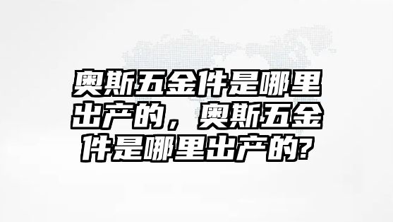 奧斯五金件是哪里出產的，奧斯五金件是哪里出產的?