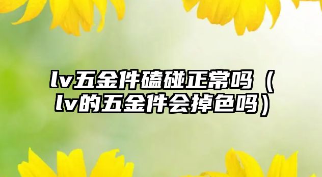 lv五金件磕碰正常嗎（lv的五金件會掉色嗎）