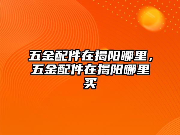 五金配件在揭陽哪里，五金配件在揭陽哪里買