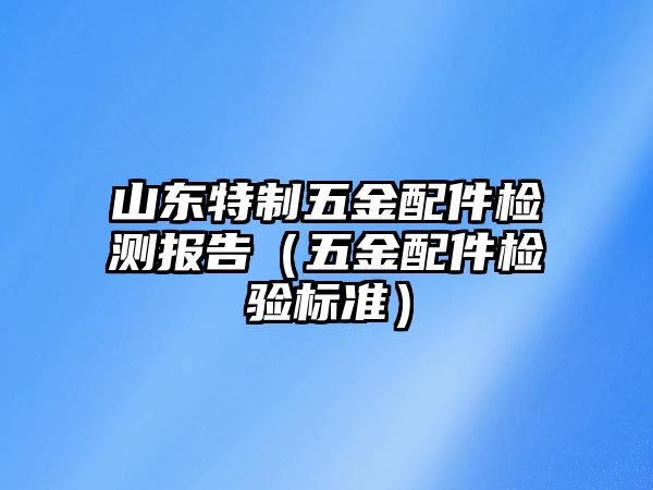 山東特制五金配件檢測報告（五金配件檢驗標準）