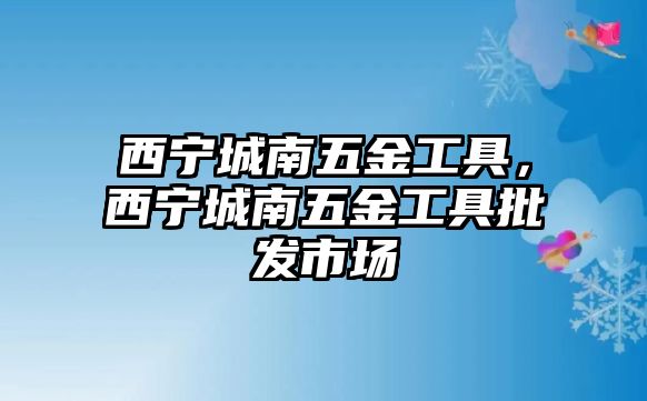 西寧城南五金工具，西寧城南五金工具批發市場