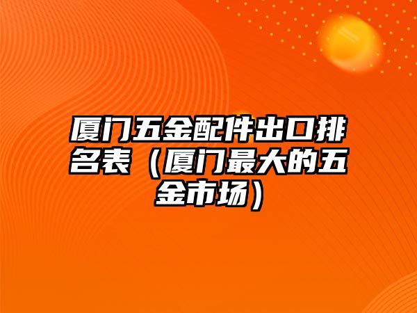 廈門五金配件出口排名表（廈門最大的五金市場）