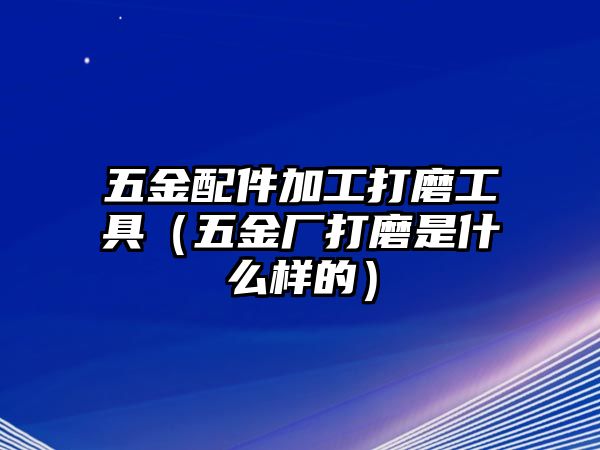 五金配件加工打磨工具（五金廠打磨是什么樣的）