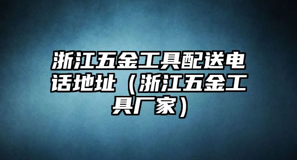 浙江五金工具配送電話地址（浙江五金工具廠家）