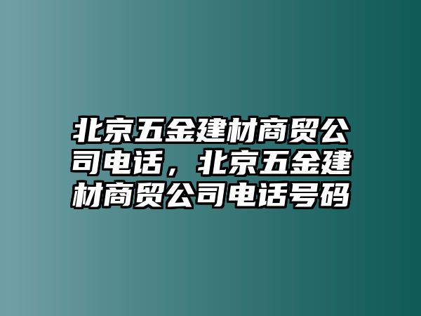 北京五金建材商貿(mào)公司電話，北京五金建材商貿(mào)公司電話號(hào)碼