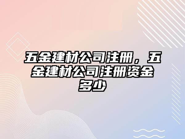 五金建材公司注冊，五金建材公司注冊資金多少