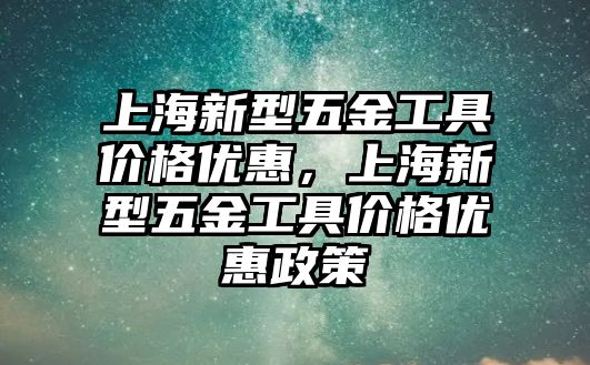 上海新型五金工具價格優惠，上海新型五金工具價格優惠政策