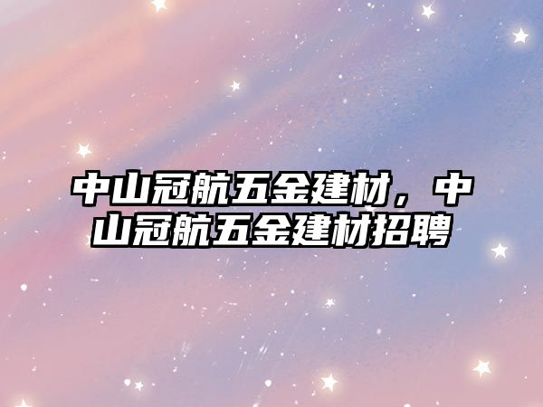 中山冠航五金建材，中山冠航五金建材招聘