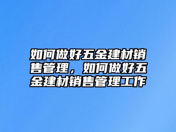 如何做好五金建材銷售管理，如何做好五金建材銷售管理工作