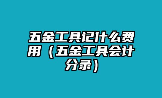 五金工具記什么費用（五金工具會計分錄）