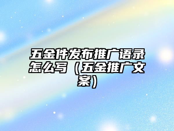 五金件發布推廣語錄怎么寫（五金推廣文案）