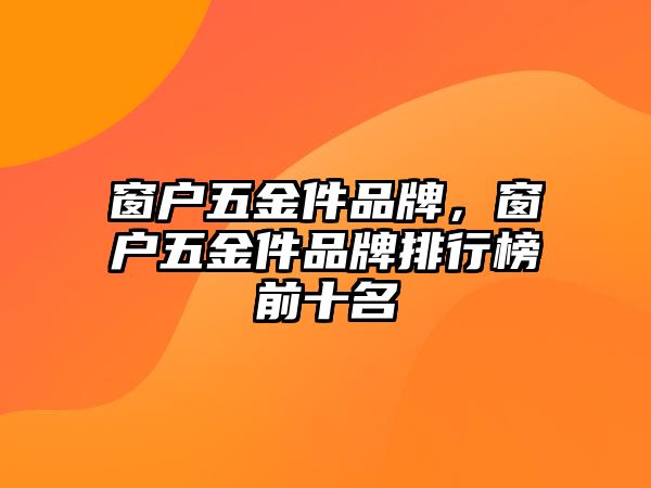 窗戶五金件品牌，窗戶五金件品牌排行榜前十名