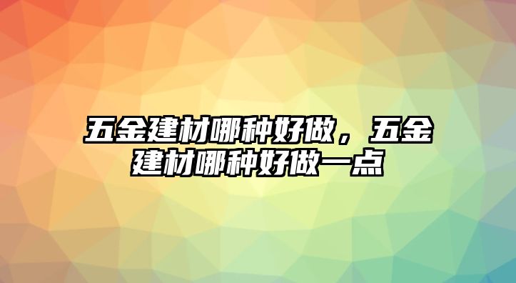 五金建材哪種好做，五金建材哪種好做一點