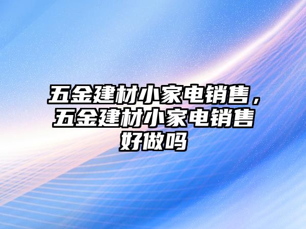 五金建材小家電銷售，五金建材小家電銷售好做嗎