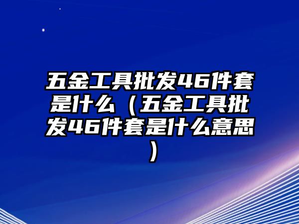 五金工具批發(fā)46件套是什么（五金工具批發(fā)46件套是什么意思）