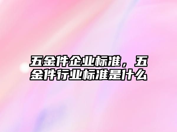 五金件企業(yè)標(biāo)準(zhǔn)，五金件行業(yè)標(biāo)準(zhǔn)是什么