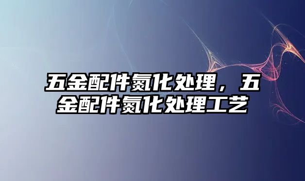 五金配件氮化處理，五金配件氮化處理工藝