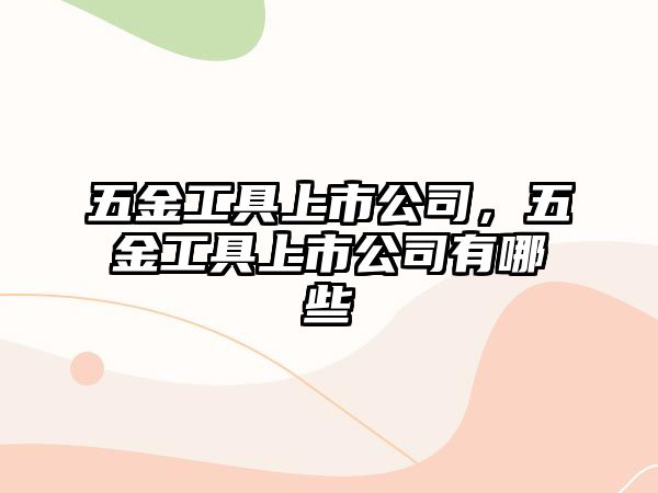 五金工具上市公司，五金工具上市公司有哪些