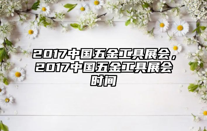 2017中國五金工具展會，2017中國五金工具展會時間