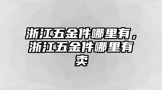 浙江五金件哪里有，浙江五金件哪里有賣