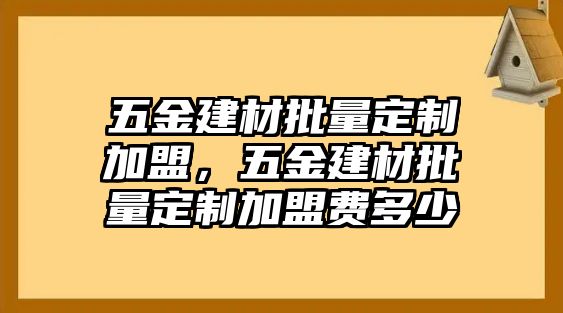 五金建材批量定制加盟，五金建材批量定制加盟費多少