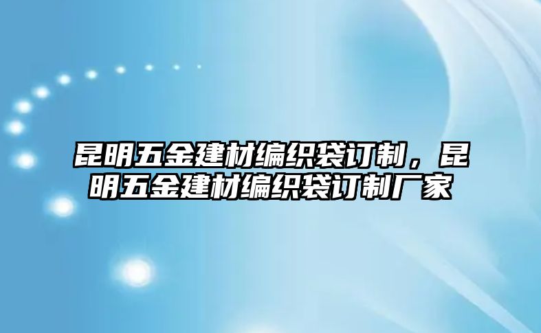 昆明五金建材編織袋訂制，昆明五金建材編織袋訂制廠家