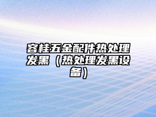 容桂五金配件熱處理發黑（熱處理發黑設備）