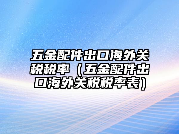 五金配件出口海外關稅稅率（五金配件出口海外關稅稅率表）