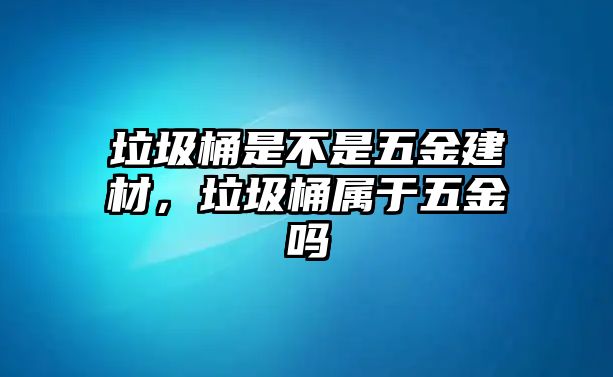 垃圾桶是不是五金建材，垃圾桶屬于五金嗎