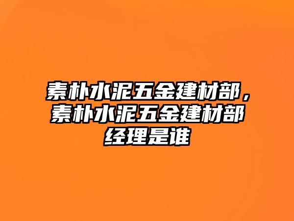 素樸水泥五金建材部，素樸水泥五金建材部經(jīng)理是誰