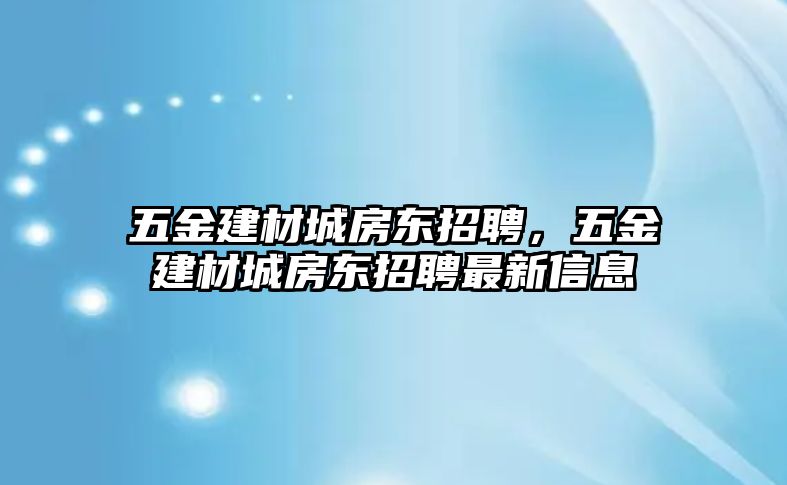 五金建材城房東招聘，五金建材城房東招聘最新信息