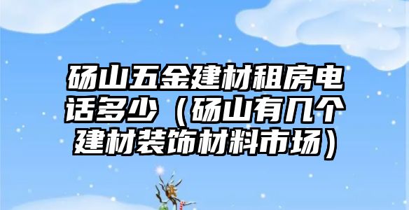 碭山五金建材租房電話多少（碭山有幾個建材裝飾材料市場）