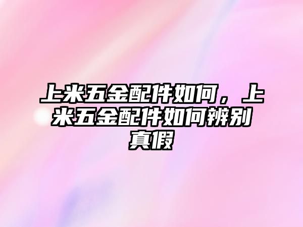 上米五金配件如何，上米五金配件如何辨別真假