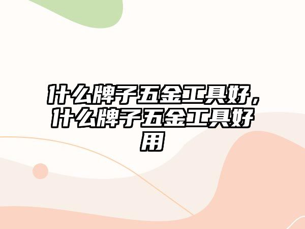 什么牌子五金工具好，什么牌子五金工具好用