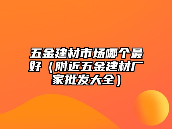 五金建材市場哪個最好（附近五金建材廠家批發(fā)大全）