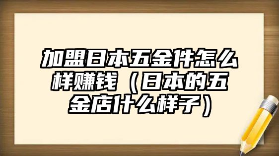 加盟日本五金件怎么樣賺錢（日本的五金店什么樣子）