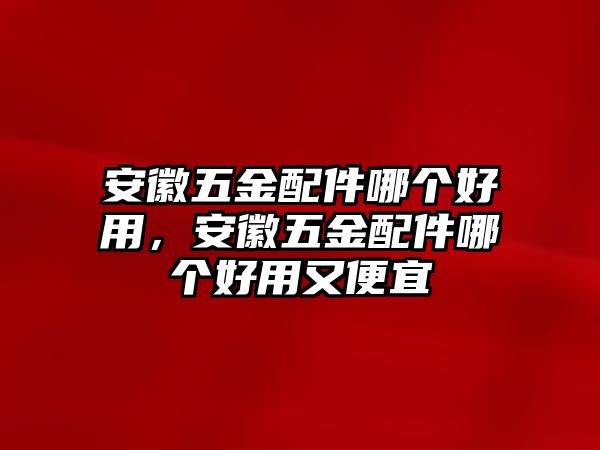 安徽五金配件哪個好用，安徽五金配件哪個好用又便宜