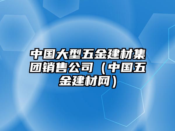 中國大型五金建材集團銷售公司（中國五金建材網）