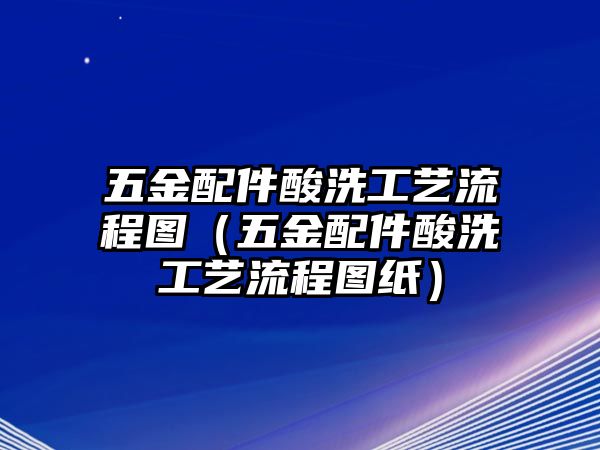 五金配件酸洗工藝流程圖（五金配件酸洗工藝流程圖紙）