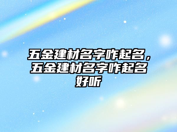 五金建材名字咋起名，五金建材名字咋起名好聽