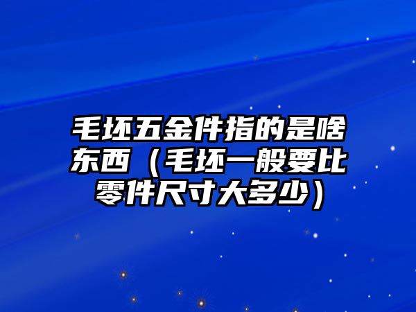 毛坯五金件指的是啥東西（毛坯一般要比零件尺寸大多少）