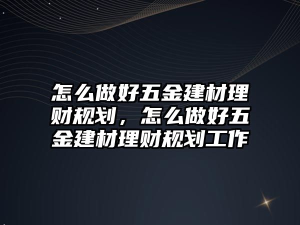 怎么做好五金建材理財規(guī)劃，怎么做好五金建材理財規(guī)劃工作