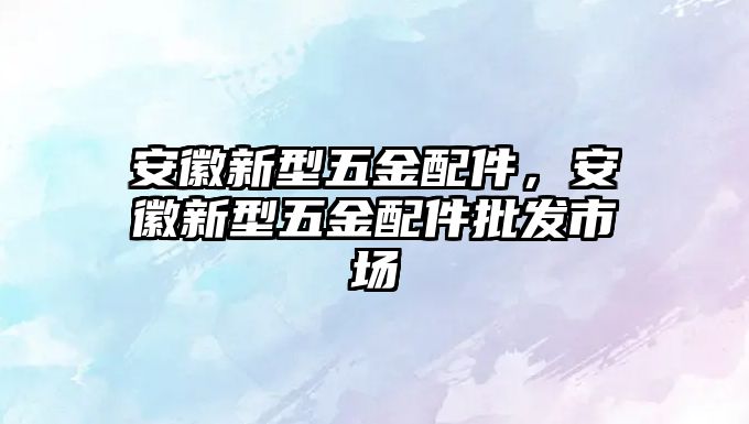 安徽新型五金配件，安徽新型五金配件批發市場