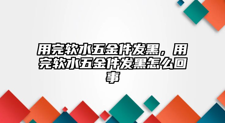 用完軟水五金件發(fā)黑，用完軟水五金件發(fā)黑怎么回事