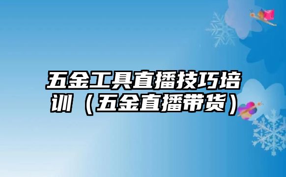 五金工具直播技巧培訓（五金直播帶貨）