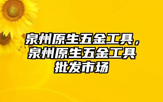 泉州原生五金工具，泉州原生五金工具批發(fā)市場(chǎng)